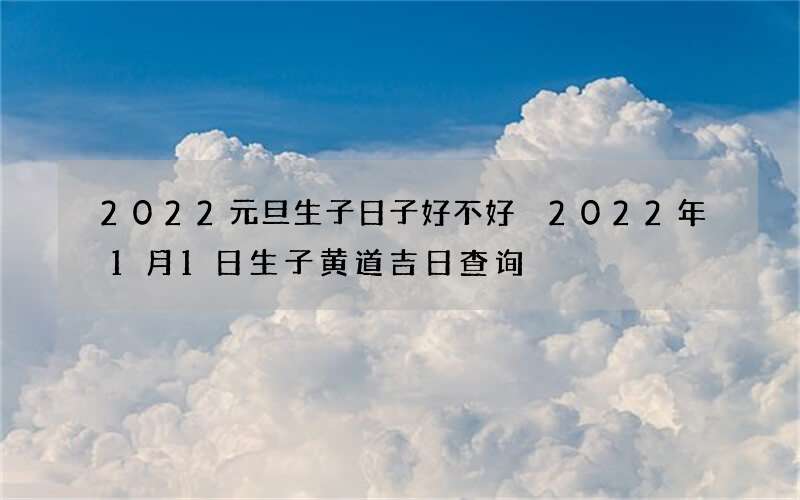 2022元旦生子日子好不好 2022年1月1日生子黄道吉日查询